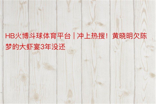 HB火博斗球体育平台 | 冲上热搜！黄晓明欠陈梦的大虾宴3年没还