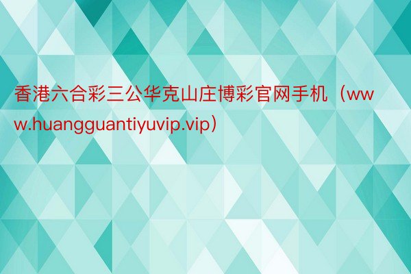 香港六合彩三公华克山庄博彩官网手机（www.huangguantiyuvip.vip）