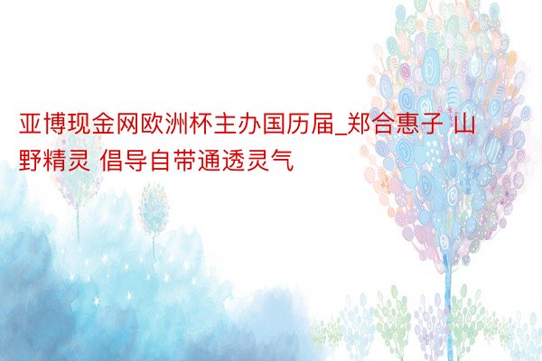 亚博现金网欧洲杯主办国历届_郑合惠子 山野精灵 倡导自带通透灵气