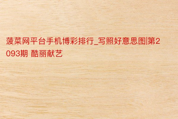 菠菜网平台手机博彩排行_写照好意思图|第2093期 酷丽献艺