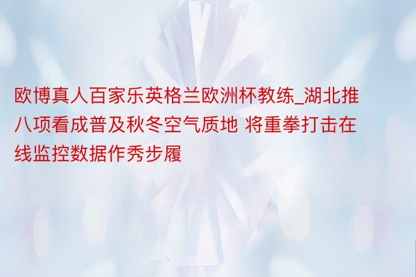 欧博真人百家乐英格兰欧洲杯教练_湖北推八项看成普及秋冬空气质地 将重拳打击在线监控数据作秀步履