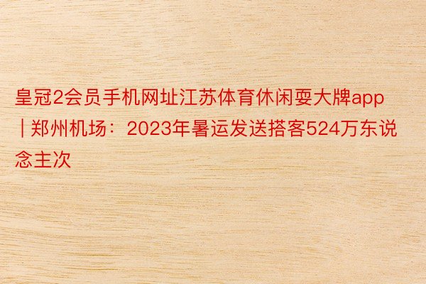 皇冠2会员手机网址江苏体育休闲耍大牌app | 郑州机场：2023年暑运发送搭客524万东说念主次