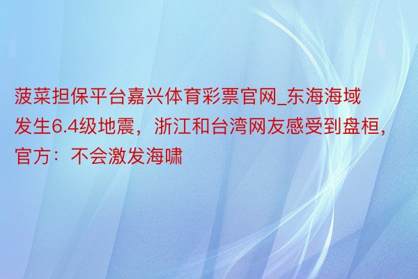 菠菜担保平台嘉兴体育彩票官网_东海海域发生6.4级地震，浙江和台湾网友感受到盘桓，官方：不会激发海啸