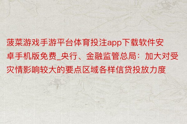 菠菜游戏手游平台体育投注app下载软件安卓手机版免费_央行、金融监管总局：加大对受灾情影响较大的要点区域各样信贷投放力度