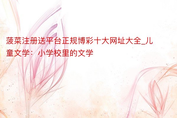 菠菜注册送平台正规博彩十大网址大全_儿童文学：小学校里的文学