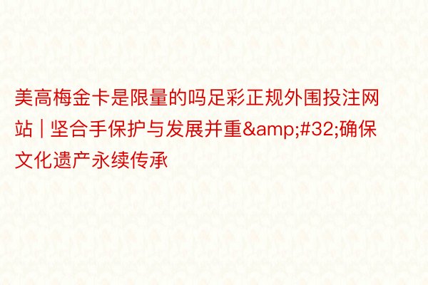 美高梅金卡是限量的吗足彩正规外围投注网站 | 坚合手保护与发展并重&#32;确保文化遗产永续传承