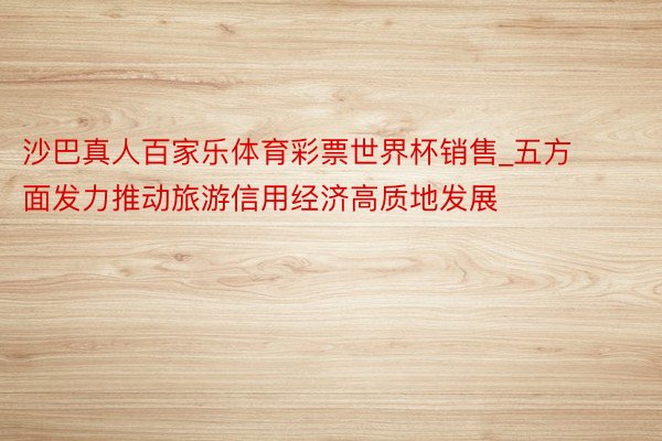 沙巴真人百家乐体育彩票世界杯销售_五方面发力推动旅游信用经济高质地发展