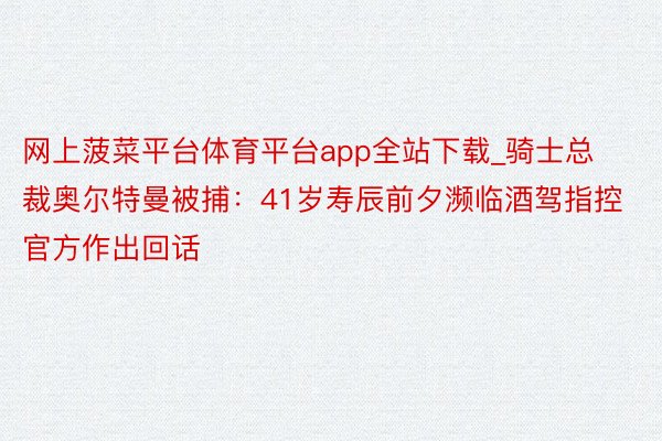 网上菠菜平台体育平台app全站下载_骑士总裁奥尔特曼被捕：41岁寿辰前夕濒临酒驾指控 官方作出回话