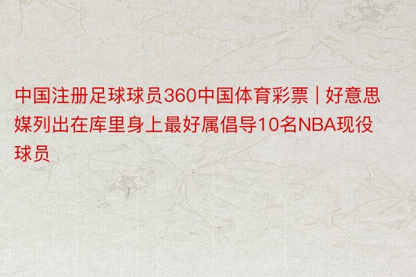 中国注册足球球员360中国体育彩票 | 好意思媒列出在库里身上最好属倡导10名NBA现役球员