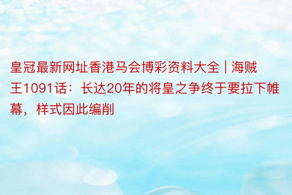 皇冠最新网址香港马会博彩资料大全 | 海贼王1091话：长达20年的将皇之争终于要拉下帷幕，样式因此编削