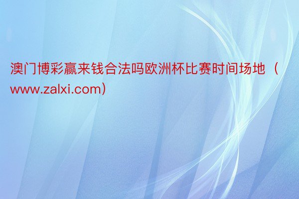 澳门博彩赢来钱合法吗欧洲杯比赛时间场地(www.zalxi.com)