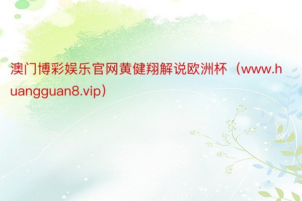 澳门博彩娱乐官网黄健翔解说欧洲杯（www.huangguan8.vip）