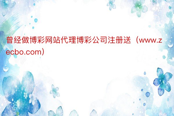 曾经做博彩网站代理博彩公司注册送（www.zecbo.com）
