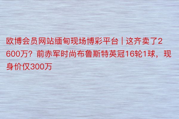 欧博会员网站缅甸现场博彩平台 | 这齐卖了2600万？前赤军时尚布鲁斯特英冠16轮1球，现身价仅300万