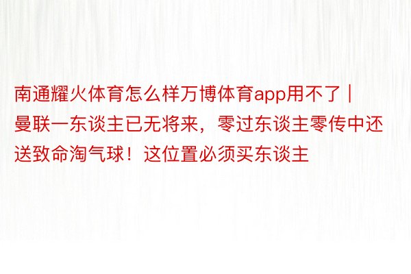 南通耀火体育怎么样万博体育app用不了 | 曼联一东谈主已无将来，零过东谈主零传中还送致命淘气球！这位置必须买东谈主