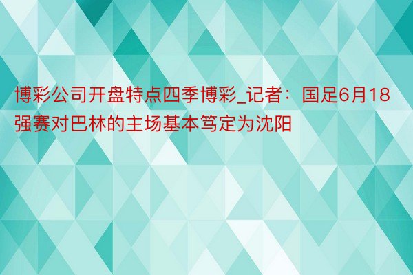 博彩公司开盘特点四季博彩_记者：国足6月18强赛对巴林的主场基本笃定为沈阳