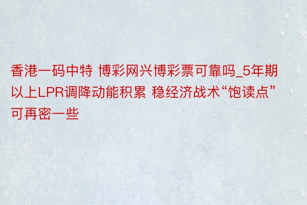 香港一码中特 博彩网兴博彩票可靠吗_5年期以上LPR调降动能积累 稳经济战术“饱读点”可再密一些