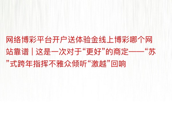 网络博彩平台开户送体验金线上博彩哪个网站靠谱 | 这是一次对于“更好”的商定——“苏”式跨年指挥不雅众倾听“激越”回响