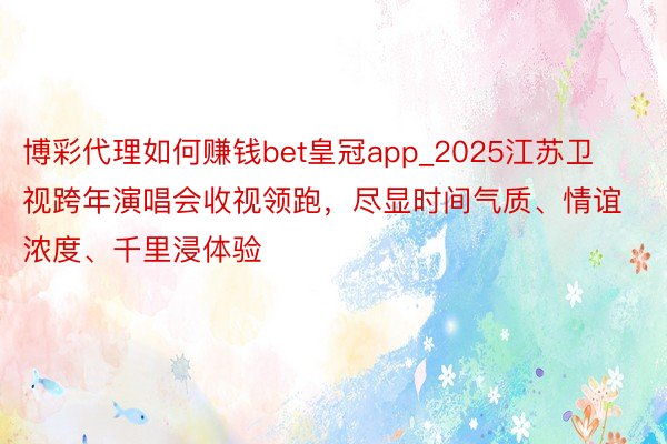 博彩代理如何赚钱bet皇冠app_2025江苏卫视跨年演唱会收视领跑,尽显时间气质、情谊浓度、千里浸体验