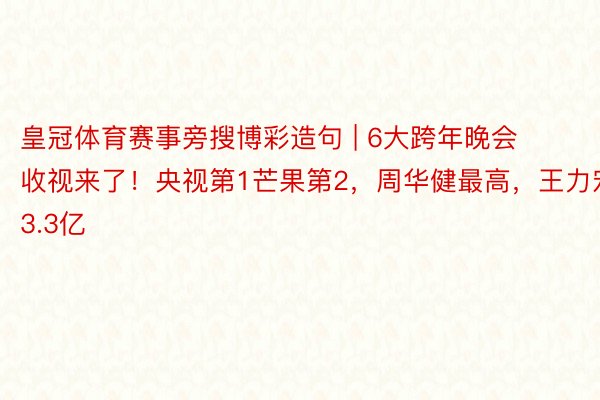 皇冠体育赛事旁搜博彩造句 | 6大跨年晚会收视来了！央视第1芒果第2，周华健最高，王力宏3.3亿