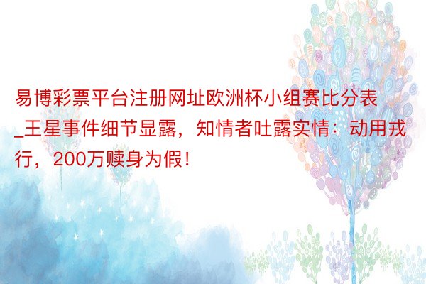 易博彩票平台注册网址欧洲杯小组赛比分表_王星事件细节显露，知情者吐露实情：动用戎行，200万赎身为假！