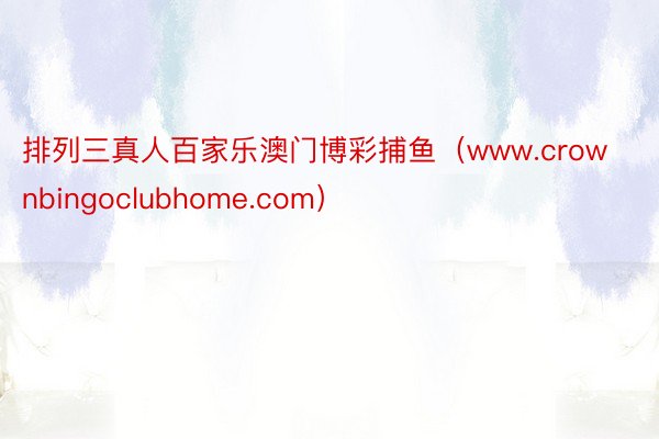排列三真人百家乐澳门博彩捕鱼（www.crownbingoclubhome.com）