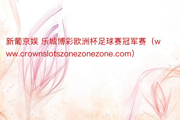 新葡京娱 乐城博彩欧洲杯足球赛冠军赛（www.crownslotszonezonezone.com）