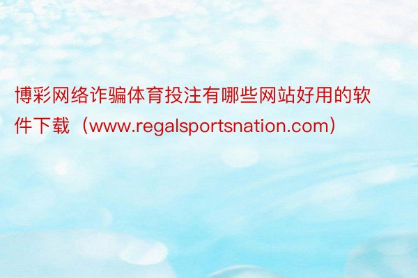 博彩网络诈骗体育投注有哪些网站好用的软件下载（www.regalsportsnation.com）
