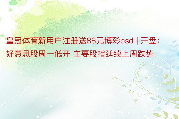 皇冠体育新用户注册送88元博彩psd | 开盘：好意思股周一低开 主要股指延续上周跌势