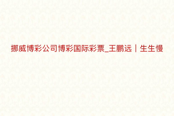 挪威博彩公司博彩国际彩票_王鹏远｜生生慢
