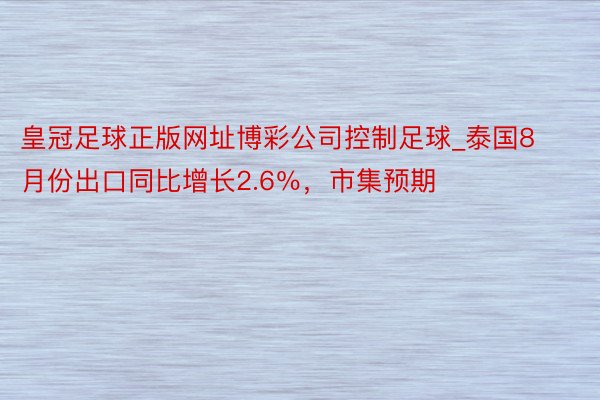 皇冠足球正版网址博彩公司控制足球_泰国8月份出口同比增长2.6％，市集预期