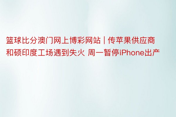 篮球比分澳门网上博彩网站 | 传苹果供应商和硕印度工场遇到失火 周一暂停iPhone出产