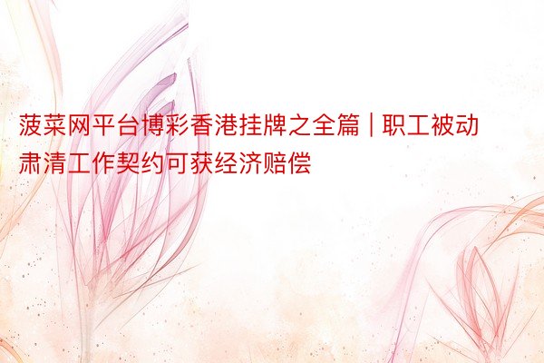 菠菜网平台博彩香港挂牌之全篇 | 职工被动肃清工作契约可获经济赔偿
