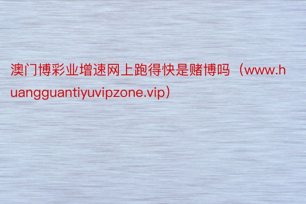 澳门博彩业增速网上跑得快是赌博吗（www.huangguantiyuvipzone.vip）