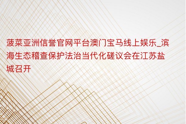 菠菜亚洲信誉官网平台澳门宝马线上娱乐_滨海生态稽查保护法治当代化磋议会在江苏盐城召开