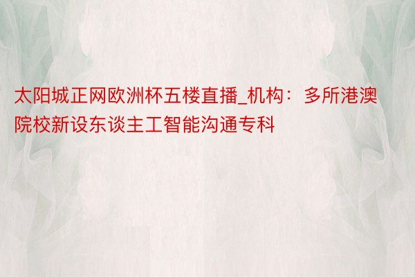 太阳城正网欧洲杯五楼直播_机构：多所港澳院校新设东谈主工智能沟通专科