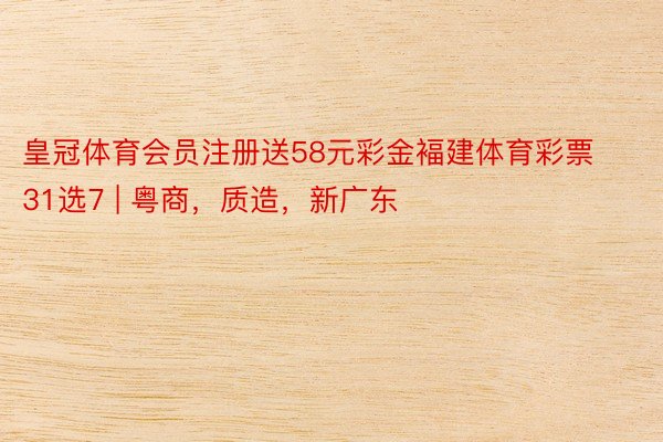 皇冠体育会员注册送58元彩金褔建体育彩票31选7 | 粤商，质造，新广东