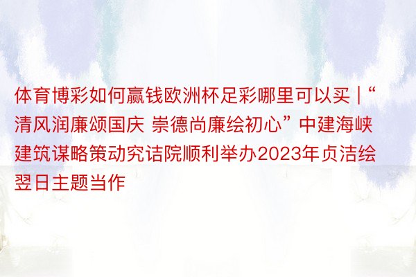 体育博彩如何赢钱欧洲杯足彩哪里可以买 | “清风润廉颂国庆 崇德尚廉绘初心” 中建海峡建筑谋略策动究诘院顺利举办2023年贞洁绘翌日主题当作