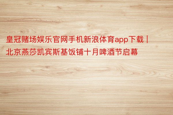 皇冠赌场娱乐官网手机新浪体育app下载 | 北京燕莎凯宾斯基饭铺十月啤酒节启幕