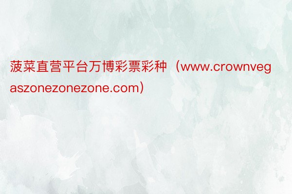 菠菜直营平台万博彩票彩种（www.crownvegaszonezonezone.com）