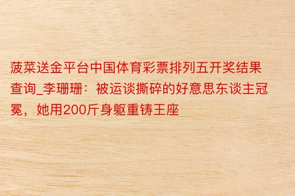 菠菜送金平台中国体育彩票排列五开奖结果查询_李珊珊：被运谈撕碎的好意思东谈主冠冕，她用200斤身躯重铸王座
