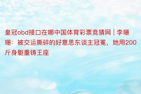 皇冠obd接口在哪中国体育彩票竞猜网 | 李珊珊：被交运撕碎的好意思东谈主冠冕，她用200斤身躯重铸王座