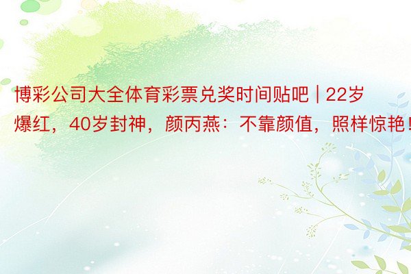 博彩公司大全体育彩票兑奖时间贴吧 | 22岁爆红，40岁封神，颜丙燕：不靠颜值，照样惊艳！