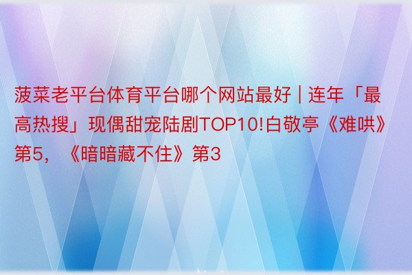 菠菜老平台体育平台哪个网站最好 | 连年「最高热搜」现偶甜宠陆剧TOP10!白敬亭《难哄》第5，《暗暗藏不住》第3