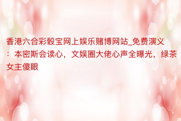 香港六合彩骰宝网上娱乐赌博网站_免费演义：本密斯会读心，文娱圈大佬心声全曝光，绿茶女主傻眼