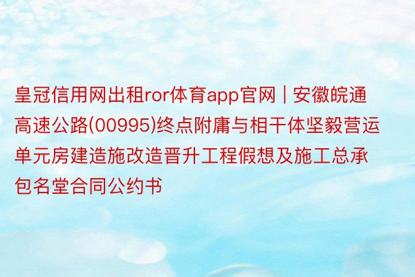 皇冠信用网出租ror体育app官网 | 安徽皖通高速公路(00995)终点附庸与相干体坚毅营运单元房建造施改造晋升工程假想及施工总承包名堂合同公约书