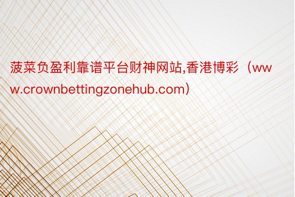 菠菜负盈利靠谱平台财神网站,香港博彩（www.crownbettingzonehub.com）