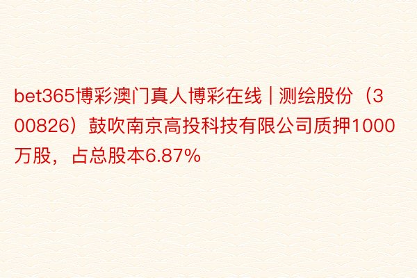 bet365博彩澳门真人博彩在线 | 测绘股份（300826）鼓吹南京高投科技有限公司质押1000万股，占总股本6.87%