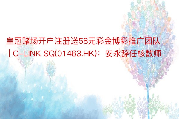 皇冠赌场开户注册送58元彩金博彩推广团队 | C-LINK SQ(01463.HK)：安永辞任核数师