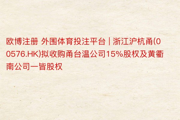 欧博注册 外围体育投注平台 | 浙江沪杭甬(00576.HK)拟收购甬台温公司15%股权及黄衢南公司一皆股权